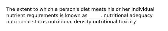 The extent to which a person's diet meets his or her individual nutrient requirements is known as _____. nutritional adequacy nutritional status nutritional density nutritional toxicity