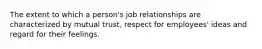 The extent to which a person's job relationships are characterized by mutual trust, respect for employees' ideas and regard for their feelings.