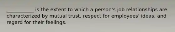 ___________ is the extent to which a person's job relationships are characterized by mutual trust, respect for employees' ideas, and regard for their feelings.