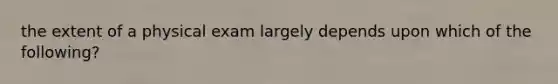 the extent of a physical exam largely depends upon which of the following?