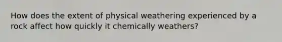 How does the extent of physical weathering experienced by a rock affect how quickly it chemically weathers?