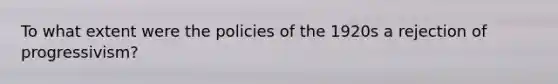 To what extent were the policies of the 1920s a rejection of progressivism?