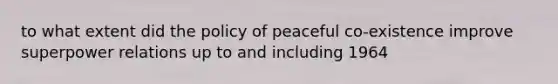 to what extent did the policy of peaceful co-existence improve superpower relations up to and including 1964