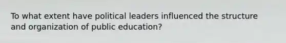 To what extent have political leaders influenced the structure and organization of public education?