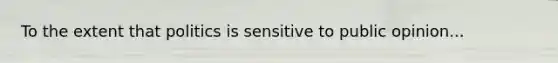 To the extent that politics is sensitive to public opinion...