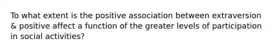 To what extent is the positive association between extraversion & positive affect a function of the greater levels of participation in social activities?