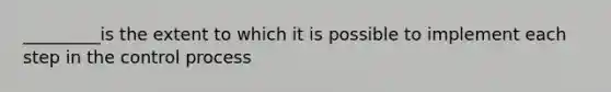 _________is the extent to which it is possible to implement each step in the control process