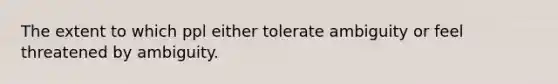 The extent to which ppl either tolerate ambiguity or feel threatened by ambiguity.