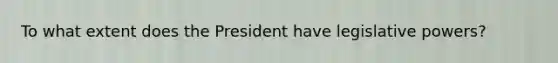 To what extent does the President have legislative powers?