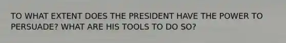 TO WHAT EXTENT DOES THE PRESIDENT HAVE THE POWER TO PERSUADE? WHAT ARE HIS TOOLS TO DO SO?