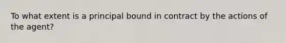 To what extent is a principal bound in contract by the actions of the agent?