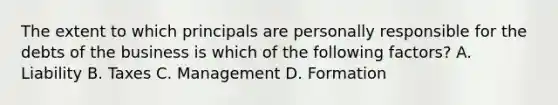 The extent to which principals are personally responsible for the debts of the business is which of the following factors? A. Liability B. Taxes C. Management D. Formation