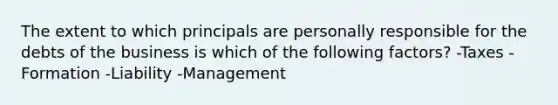 The extent to which principals are personally responsible for the debts of the business is which of the following factors? -Taxes -Formation -Liability -Management