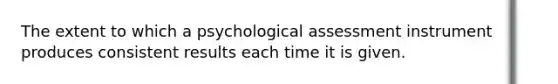 The extent to which a psychological assessment instrument produces consistent results each time it is given.