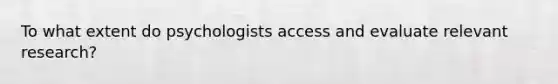 To what extent do psychologists access and evaluate relevant research?