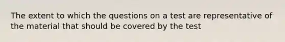 The extent to which the questions on a test are representative of the material that should be covered by the test