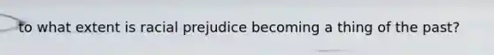 to what extent is racial prejudice becoming a thing of the past?