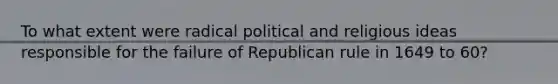 To what extent were radical political and religious ideas responsible for the failure of Republican rule in 1649 to 60?