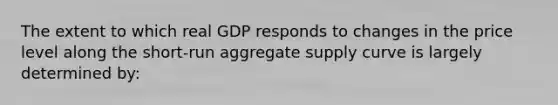 The extent to which real GDP responds to changes in the price level along the​ short-run aggregate supply curve is largely determined by: