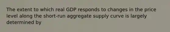 The extent to which real GDP responds to changes in the price level along the​ short-run aggregate supply curve is largely determined by