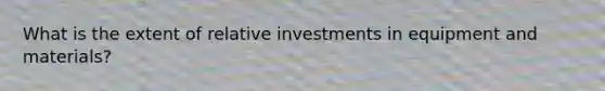 What is the extent of relative investments in equipment and materials?