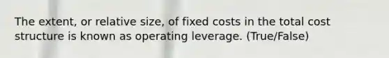 The extent, or relative size, of fixed costs in the total cost structure is known as operating leverage. (True/False)