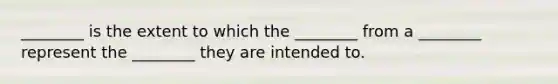 ________ is the extent to which the ________ from a ________ represent the ________ they are intended to.