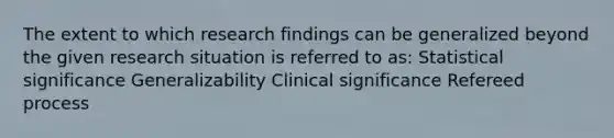 The extent to which research findings can be generalized beyond the given research situation is referred to as: Statistical significance Generalizability Clinical significance Refereed process