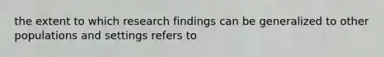 the extent to which research findings can be generalized to other populations and settings refers to