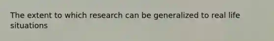 The extent to which research can be generalized to real life situations