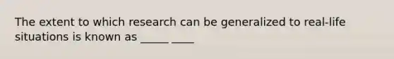 The extent to which research can be generalized to real-life situations is known as _____ ____