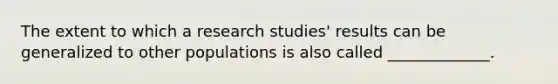 The extent to which a research studies' results can be generalized to other populations is also called _____________.