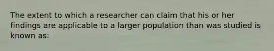 The extent to which a researcher can claim that his or her findings are applicable to a larger population than was studied is known as: