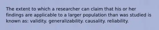 The extent to which a researcher can claim that his or her findings are applicable to a larger population than was studied is known as: validity. generalizability. causality. reliability.