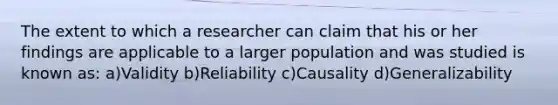 The extent to which a researcher can claim that his or her findings are applicable to a larger population and was studied is known as: a)Validity b)Reliability c)Causality d)Generalizability