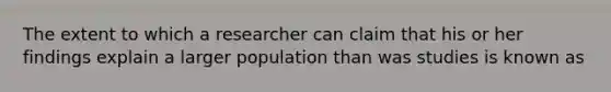 The extent to which a researcher can claim that his or her findings explain a larger population than was studies is known as