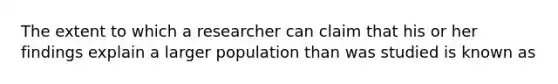 The extent to which a researcher can claim that his or her findings explain a larger population than was studied is known as