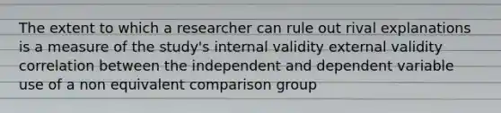 The extent to which a researcher can rule out rival explanations is a measure of the study's internal validity external validity correlation between the independent and dependent variable use of a non equivalent comparison group