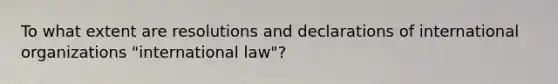 To what extent are resolutions and declarations of international organizations "international law"?