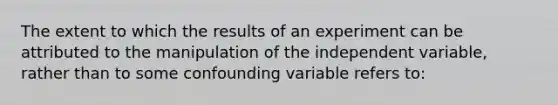 The extent to which the results of an experiment can be attributed to the manipulation of the independent variable, rather than to some confounding variable refers to: