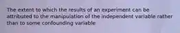 The extent to which the results of an experiment can be attributed to the manipulation of the independent variable rather than to some confounding variable