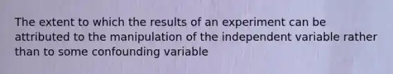 The extent to which the results of an experiment can be attributed to the manipulation of the independent variable rather than to some confounding variable