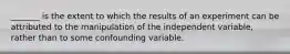 _______ is the extent to which the results of an experiment can be attributed to the manipulation of the independent variable, rather than to some confounding variable.