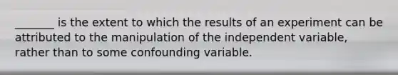 _______ is the extent to which the results of an experiment can be attributed to the manipulation of the independent variable, rather than to some confounding variable.