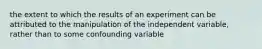 the extent to which the results of an experiment can be attributed to the manipulation of the independent variable, rather than to some confounding variable