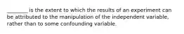 ________ is the extent to which the results of an experiment can be attributed to the manipulation of the independent variable, rather than to some confounding variable.