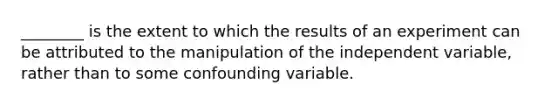 ________ is the extent to which the results of an experiment can be attributed to the manipulation of the independent variable, rather than to some confounding variable.