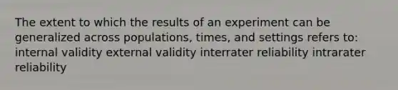 The extent to which the results of an experiment can be generalized across populations, times, and settings refers to: internal validity external validity interrater reliability intrarater reliability