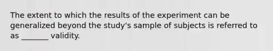 The extent to which the results of the experiment can be generalized beyond the study's sample of subjects is referred to as _______ validity.