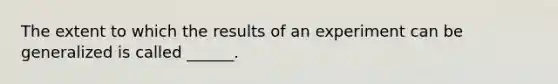 The extent to which the results of an experiment can be generalized is called ______.